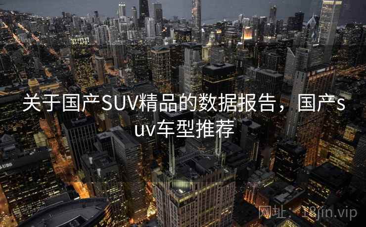 关于国产SUV精品的数据报告,国产suv车型推荐 关于国产SUV精品的数据报告,国产suv车型推荐