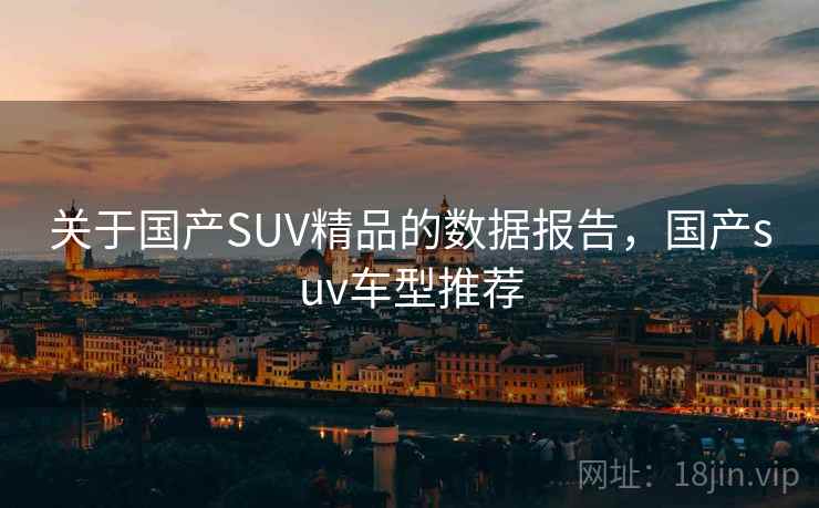 关于国产SUV精品的数据报告，国产suv车型推荐