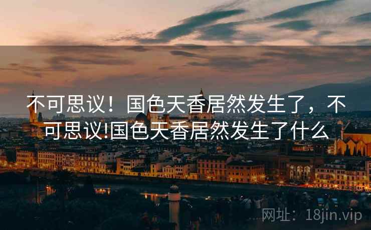 不可思议！国色天香居然发生了，不可思议!国色天香居然发生了什么