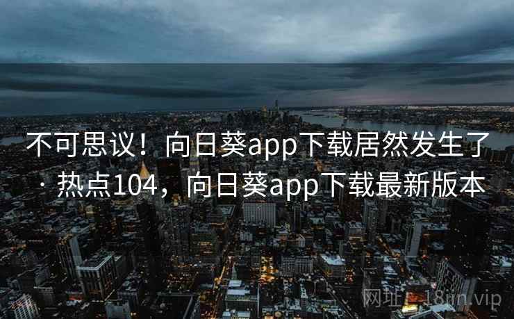 不可思议!向日葵app下载居然发生了 · 热点104,向日葵app下载最新版本 不可思议!向日葵app下载居然发生了 · 热点104,向日葵app下载最新版本