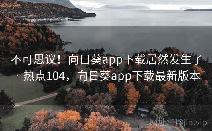 不可思议！向日葵app下载居然发生了 · 热点104，向日葵app下载最新版本