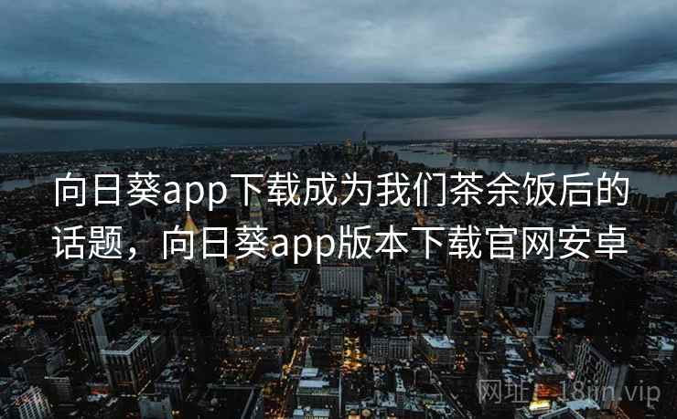 向日葵app下载成为我们茶余饭后的话题，向日葵app版本下载官网安卓