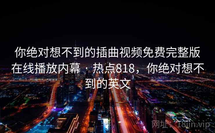 你绝对想不到的插曲视频免费完整版在线播放内幕 · 热点818，你绝对想不到的英文