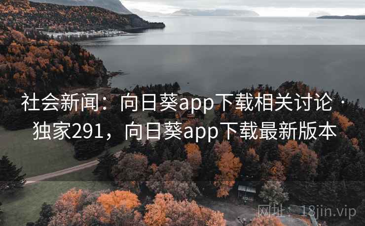 社会新闻：向日葵app下载相关讨论 · 独家291，向日葵app下载最新版本