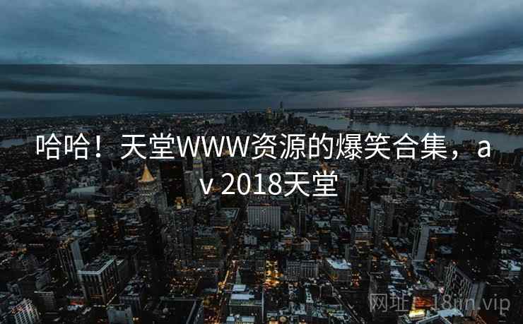 哈哈！天堂WWW资源的爆笑合集，aⅴ2018天堂