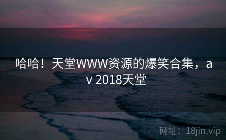 哈哈！天堂WWW资源的爆笑合集，aⅴ2018天堂