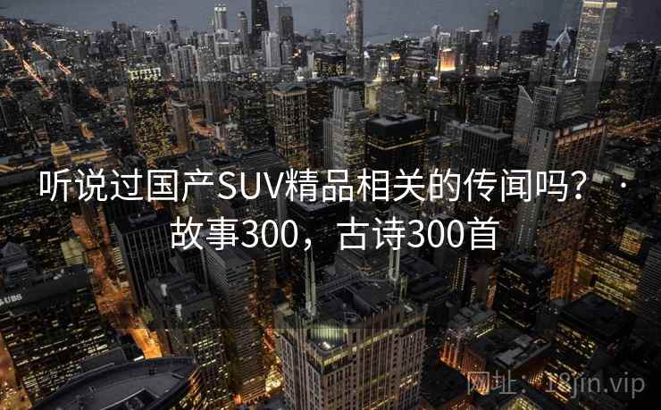 听说过国产SUV精品相关的传闻吗？ · 故事300，古诗300首