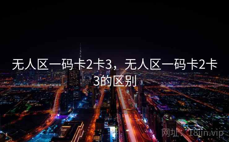 无人区一码卡2卡3，无人区一码卡2卡3的区别