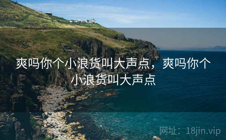 爽吗你个小浪货叫大声点，爽吗你个小浪货叫大声点