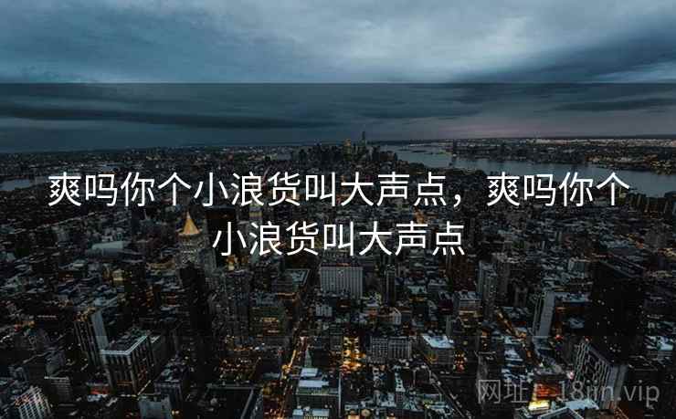 爽吗你个小浪货叫大声点，爽吗你个小浪货叫大声点