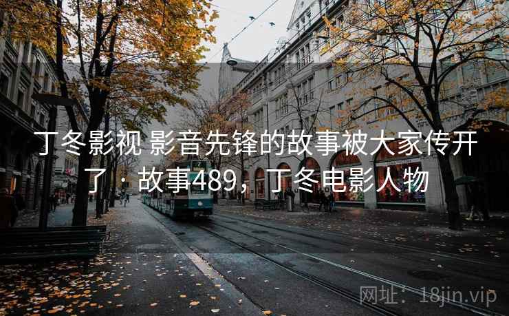 丁冬影视 影音先锋的故事被大家传开了 · 故事489，丁冬电影人物