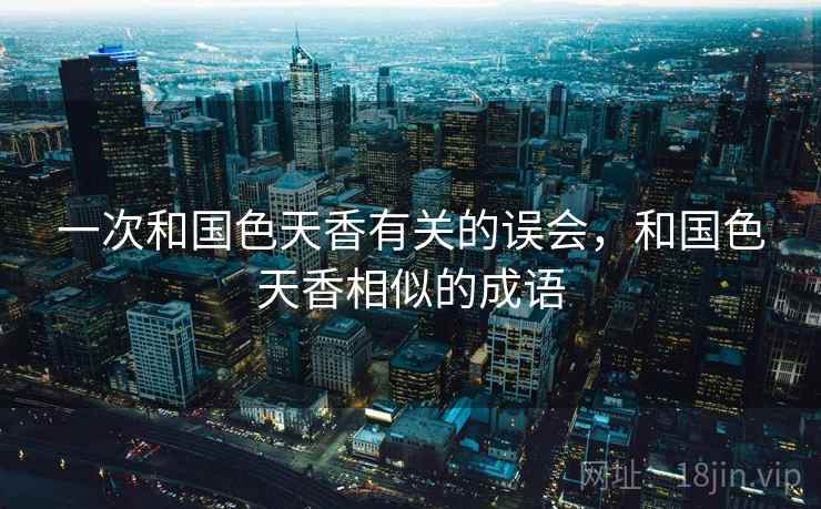 一次和国色天香有关的误会，和国色天香相似的成语