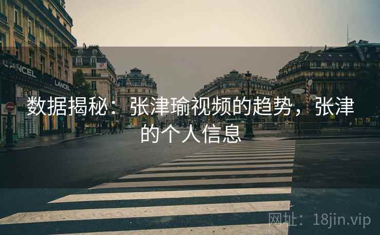 数据揭秘：张津瑜视频的趋势，张津的个人信息