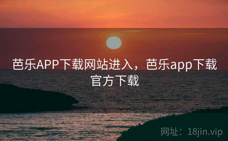 芭乐APP下载网站进入,芭乐app下载官方下载 芭乐APP下载网站进入,芭乐app下载官方下载