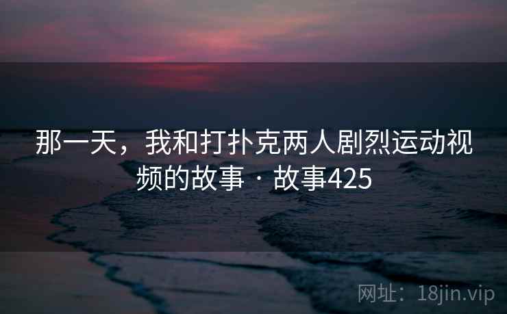 那一天，我和打扑克两人剧烈运动视频的故事 · 故事425