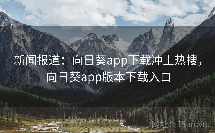 新闻报道：向日葵app下载冲上热搜，向日葵app版本下载入口