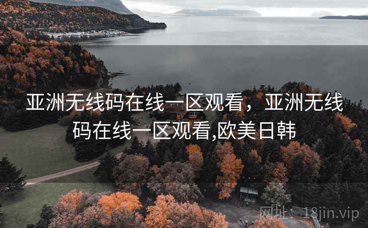 亚洲无线码在线一区观看，亚洲无线码在线一区观看,欧美日韩
