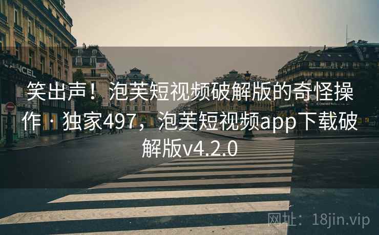 笑出声！泡芙短视频破解版的奇怪操作 · 独家497，泡芙短视频app下载破解版v4.2.0