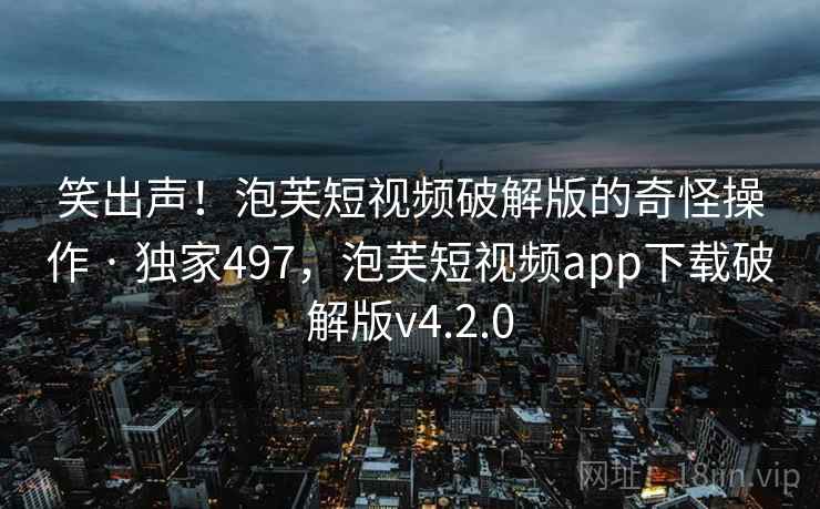笑出声！泡芙短视频破解版的奇怪操作 · 独家497，泡芙短视频app下载破解版v4.2.0