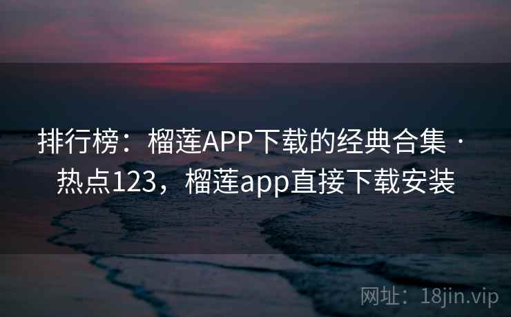 排行榜：榴莲APP下载的经典合集 · 热点123，榴莲app直接下载安装