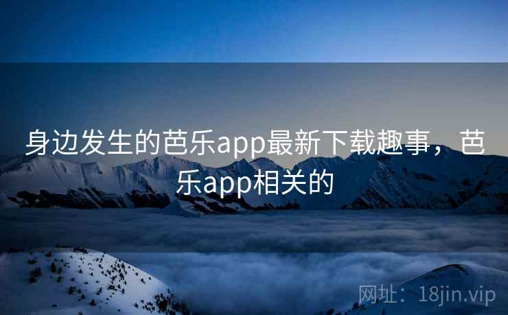 身边发生的芭乐app最新下载趣事，芭乐app相关的