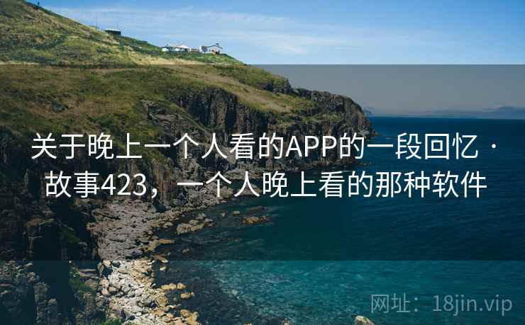 关于晚上一个人看的APP的一段回忆 · 故事423，一个人晚上看的那种软件