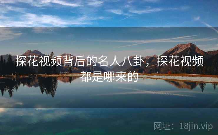 探花视频背后的名人八卦，探花视频都是哪来的