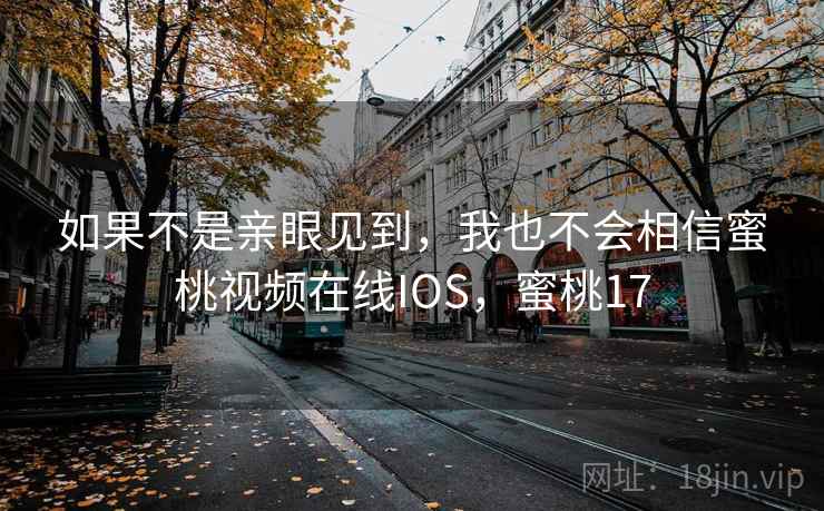 如果不是亲眼见到，我也不会相信蜜桃视频在线IOS，蜜桃17
