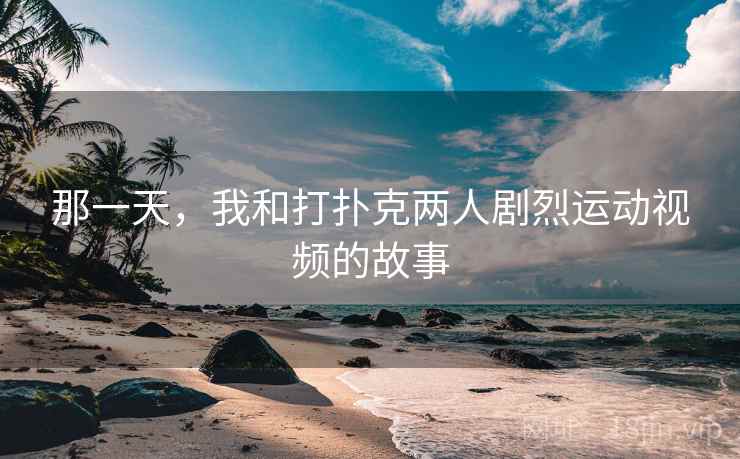 那一天，我和打扑克两人剧烈运动视频的故事
