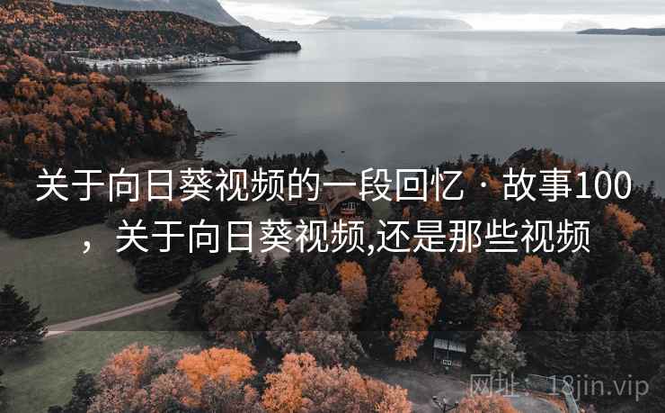 关于向日葵视频的一段回忆 · 故事100，关于向日葵视频,还是那些视频