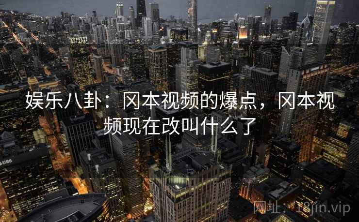 娱乐八卦：冈本视频的爆点，冈本视频现在改叫什么了