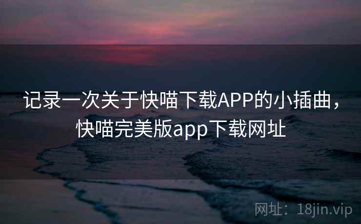 记录一次关于快喵下载APP的小插曲，快喵完美版app下载网址