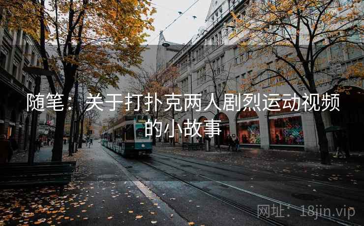 随笔：关于打扑克两人剧烈运动视频的小故事