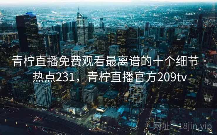 青柠直播免费观看最离谱的十个细节 · 热点231，青柠直播官方209tv