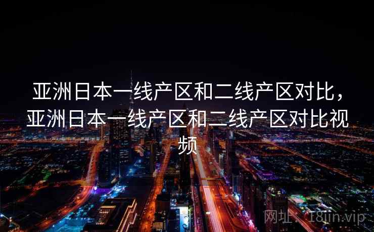 亚洲日本一线产区和二线产区对比，亚洲日本一线产区和二线产区对比视频