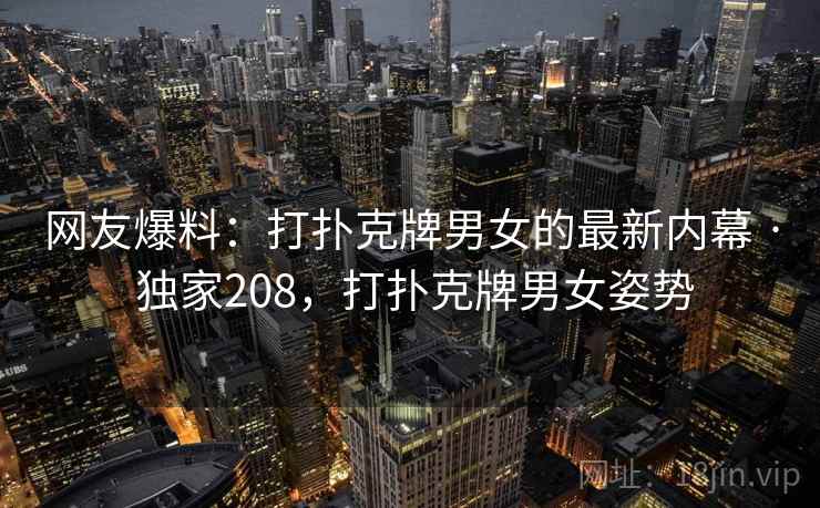 网友爆料：打扑克牌男女的最新内幕 · 独家208，打扑克牌男女姿势