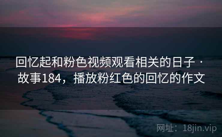 回忆起和粉色视频观看相关的日子 · 故事184，播放粉红色的回忆的作文
