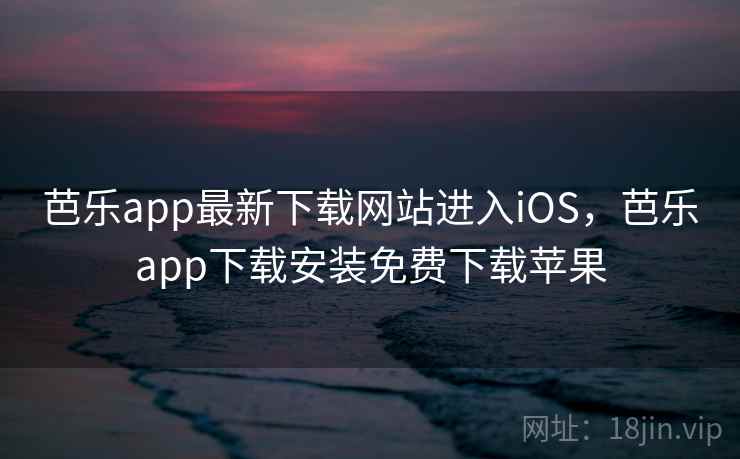 芭乐app最新下载网站进入iOS，芭乐app下载安装免费下载苹果