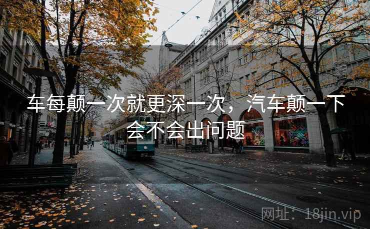 车每颠一次就更深一次，汽车颠一下会不会出问题
