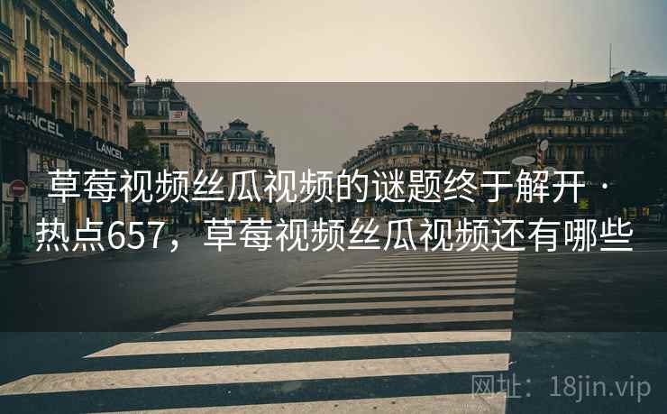 草莓视频丝瓜视频的谜题终于解开 · 热点657，草莓视频丝瓜视频还有哪些