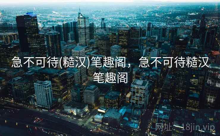 急不可待(糙汉)笔趣阁，急不可待糙汉笔趣阁