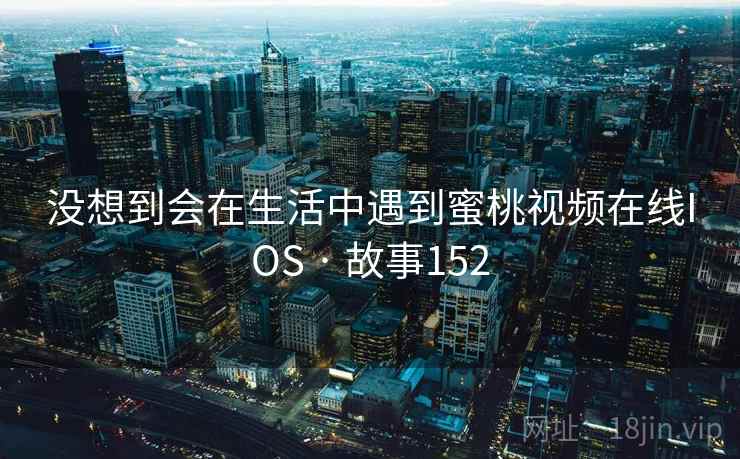 没想到会在生活中遇到蜜桃视频在线IOS · 故事152