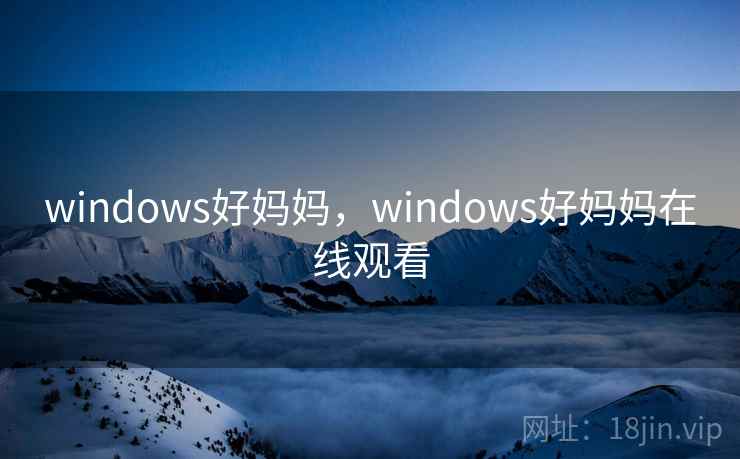 windows好妈妈,windows好妈妈在线观看 windows好妈妈,windows好妈妈在线观看