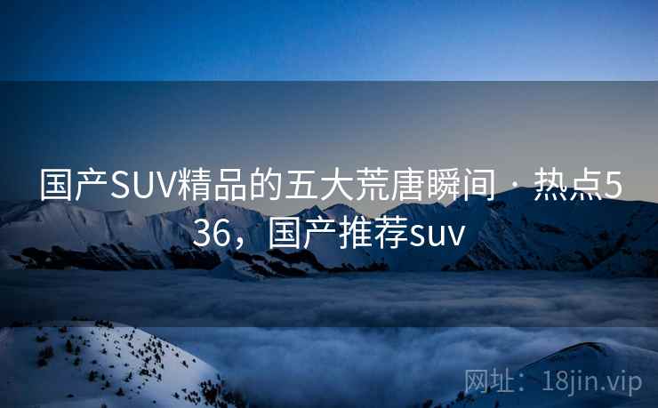 国产SUV精品的五大荒唐瞬间 · 热点536，国产推荐suv