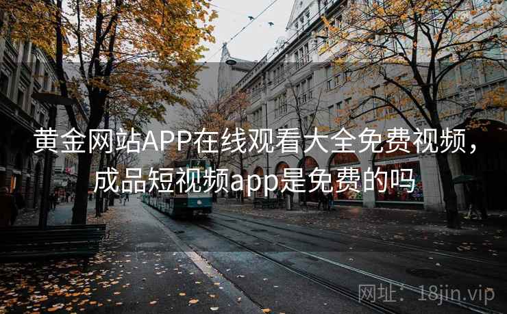 黄金网站APP在线观看大全免费视频，成品短视频app是免费的吗