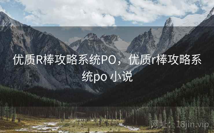 优质R棒攻略系统PO，优质r棒攻略系统po 小说