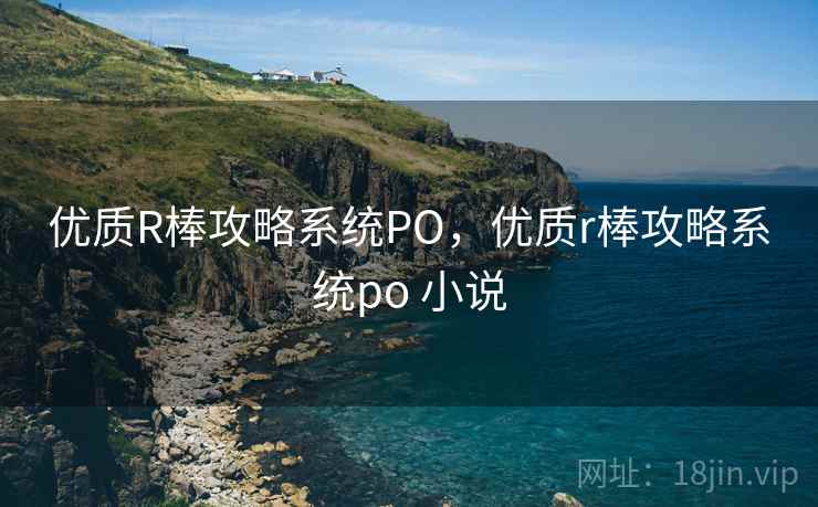 优质R棒攻略系统PO，优质r棒攻略系统po 小说