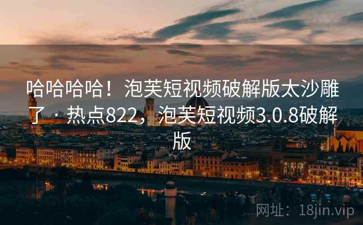 哈哈哈哈！泡芙短视频破解版太沙雕了 · 热点822，泡芙短视频3.0.8破解版