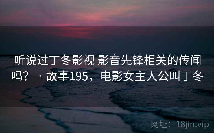 听说过丁冬影视 影音先锋相关的传闻吗？ · 故事195，电影女主人公叫丁冬