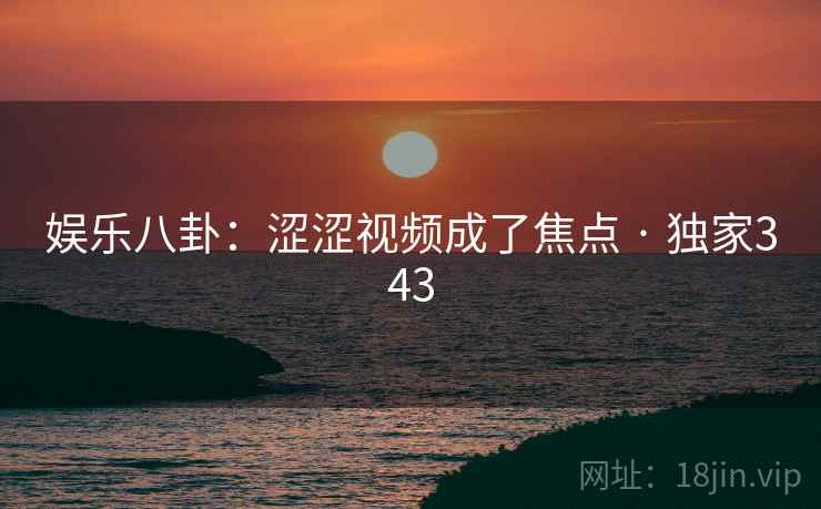 娱乐八卦：涩涩视频成了焦点 · 独家343